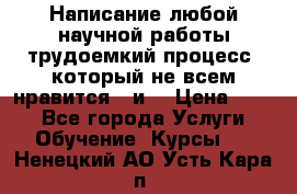 Написание любой научной работы трудоемкий процесс, который не всем нравится...и  › Цена ­ 550 - Все города Услуги » Обучение. Курсы   . Ненецкий АО,Усть-Кара п.